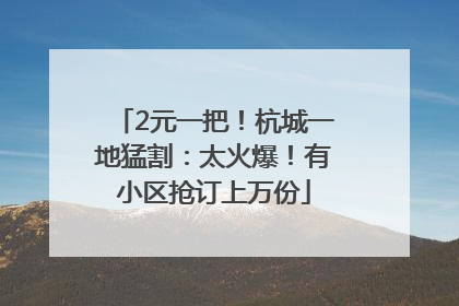 2元一把！杭城一地猛割：太火爆！有小区抢订上万份