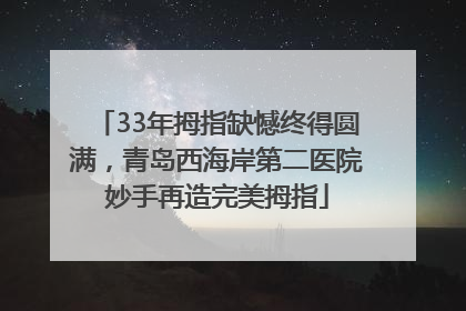 33年拇指缺憾终得圆满，青岛西海岸第二医院妙手再造完美拇指