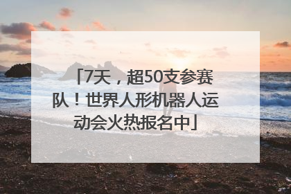 7天，超50支参赛队！世界人形机器人运动会火热报名中