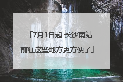 7月1日起 长沙南站前往这些地方更方便了