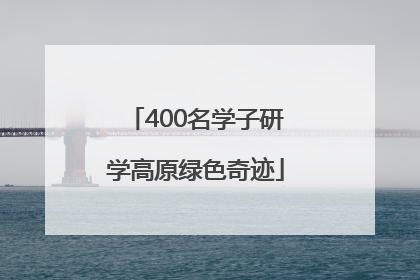 400名学子研学高原绿色奇迹