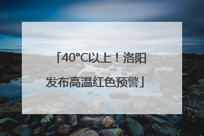 40°C以上！洛阳发布高温红色预警