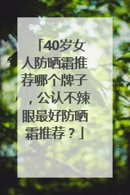 40岁女人防晒霜推荐哪个牌子，公认不辣眼最好防晒霜推荐？