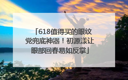 618值得买的眼纹党兜底神器！初源漾让眼部回春易如反掌
