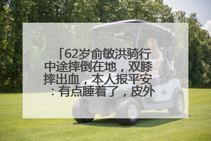 62岁俞敏洪骑行中途摔倒在地，双膝摔出血，本人报平安：有点睡着了，皮外伤，不用担心