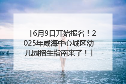 6月9日开始报名！2025年威海中心城区幼儿园招生指南来了！