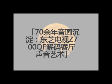 70余年音画沉淀：东芝电视Z700QF解码客厅声音艺术