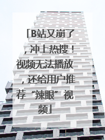 B站又崩了，冲上热搜！视频无法播放，还给用户推荐“辣眼”视频