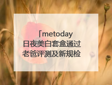 metoday日夜美白套盒通过老爸评测及新规检测:历时182天验证有效性